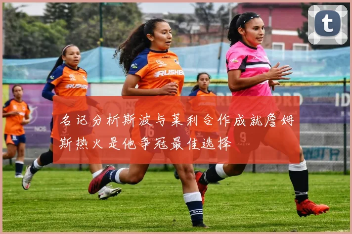 名记分析斯波与莱利合作成就詹姆斯热火是他争冠最佳选择