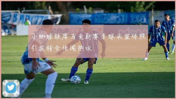 小蜘蛛缺席马竞新赛季球衣宣传照引发转会传闻热议