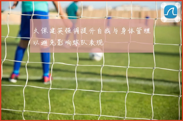 久保建英强调提升自我与身体管理以避免影响球队表现