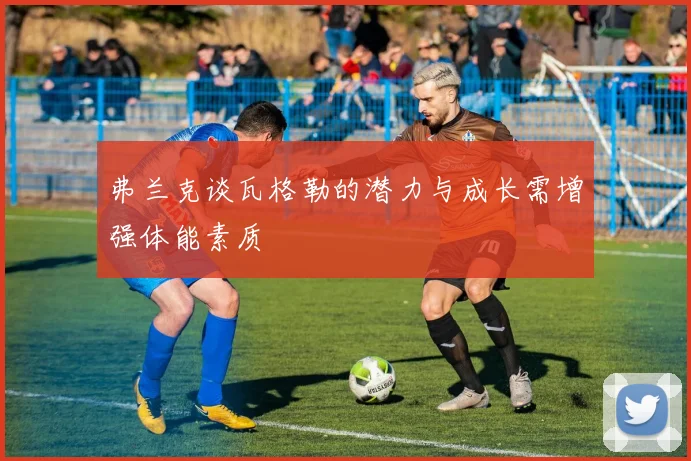 弗兰克谈瓦格勒的潜力与成长需增强体能素质