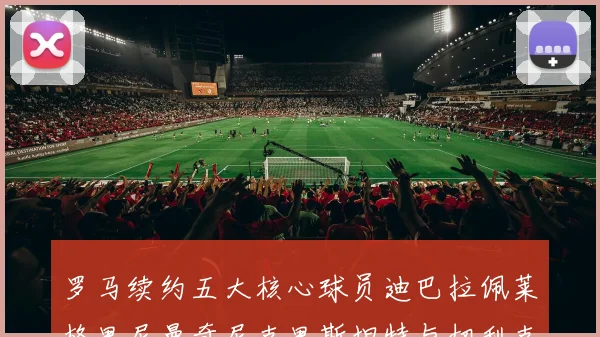 罗马续约五大核心球员迪巴拉佩莱格里尼曼奇尼克里斯坦特与切利克共创未来