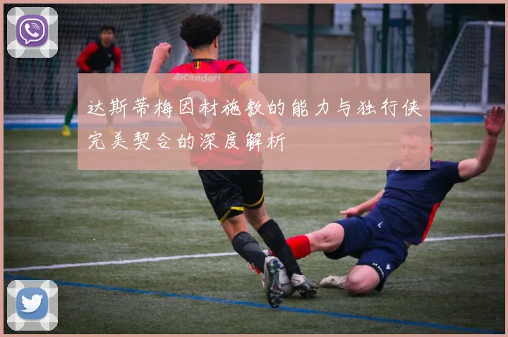 达斯蒂梅因材施教的能力与独行侠完美契合的深度解析