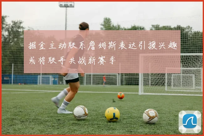 掘金主动联系詹姆斯表达引援兴趣或将联手共战新赛季