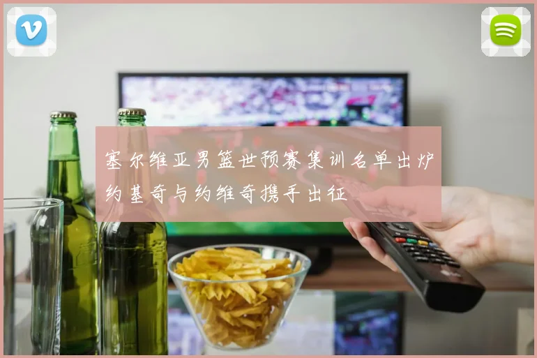 塞尔维亚男篮世预赛集训名单出炉约基奇与约维奇携手出征