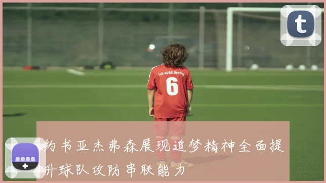 约书亚杰弗森展现追梦精神全面提升球队攻防串联能力