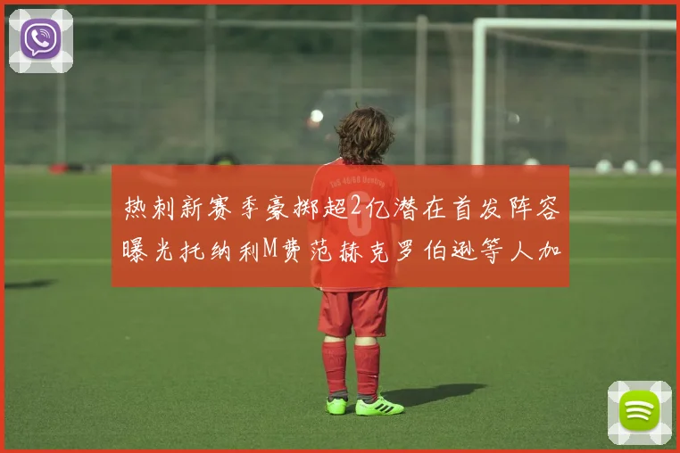热刺新赛季豪掷超2亿潜在首发阵容曝光托纳利M费范赫克罗伯逊等人加盟