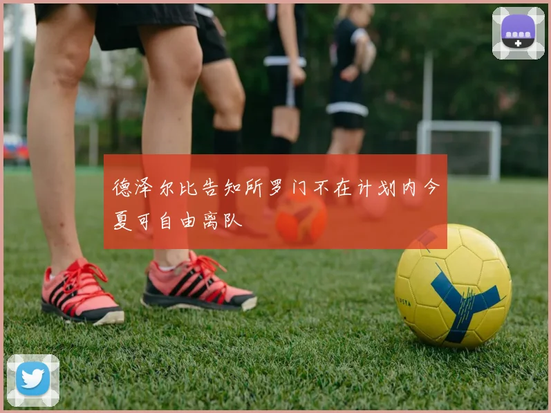 德泽尔比告知所罗门不在计划内今夏可自由离队